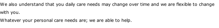 We also understand that you daily care needs may change over time and we are flexible to change with you. Whatever your personal care needs are; we are able to help.